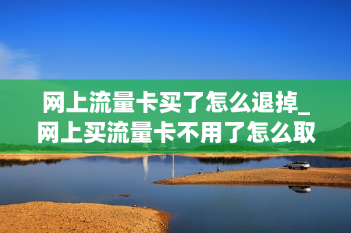 网上流量卡买了怎么退掉_网上买流量卡不用了怎么取消