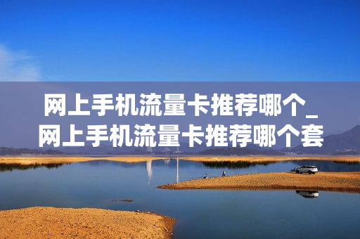 网上手机流量卡推荐哪个_网上手机流量卡推荐哪个套餐划算