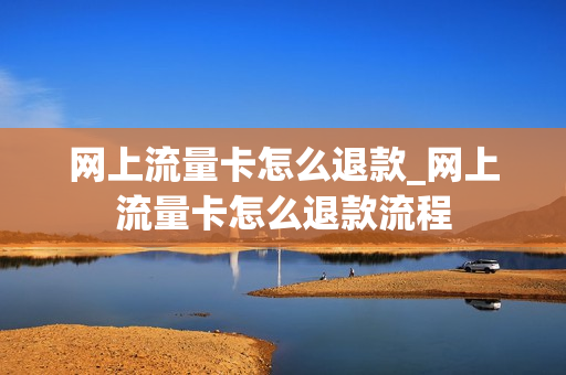 网上流量卡怎么退款_网上流量卡怎么退款流程