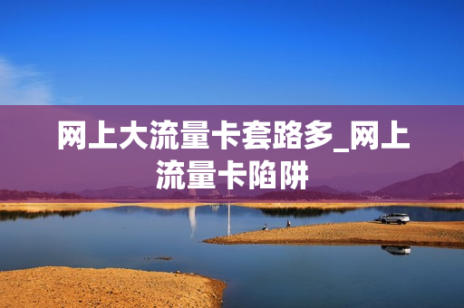 网上大流量卡套路多_网上流量卡陷阱
