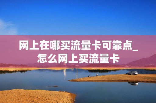 网上在哪买流量卡可靠点_怎么网上买流量卡