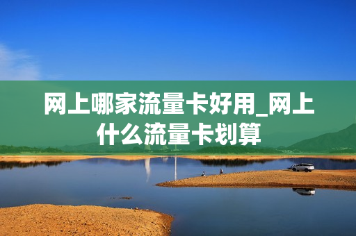 网上哪家流量卡好用_网上什么流量卡划算