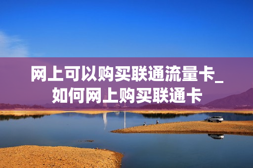 网上可以购买联通流量卡_如何网上购买联通卡