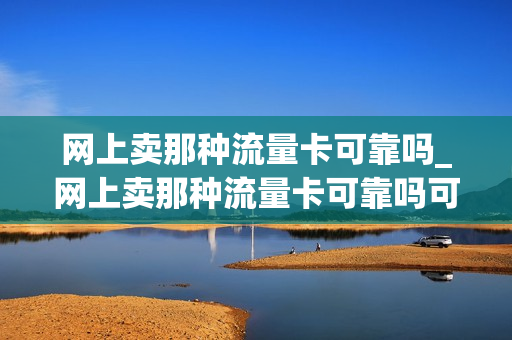 网上卖那种流量卡可靠吗_网上卖那种流量卡可靠吗可信吗