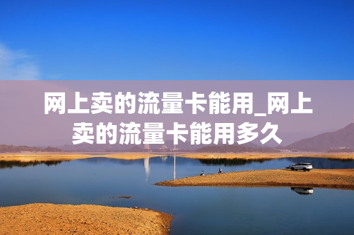 网上卖的流量卡能用_网上卖的流量卡能用多久