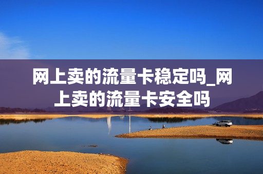 网上卖的流量卡稳定吗_网上卖的流量卡安全吗