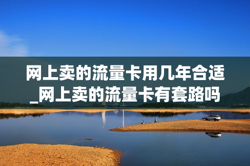 网上卖的流量卡用几年合适_网上卖的流量卡有套路吗