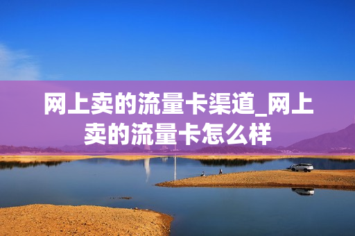网上卖的流量卡渠道_网上卖的流量卡怎么样