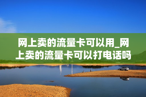 网上卖的流量卡可以用_网上卖的流量卡可以打电话吗