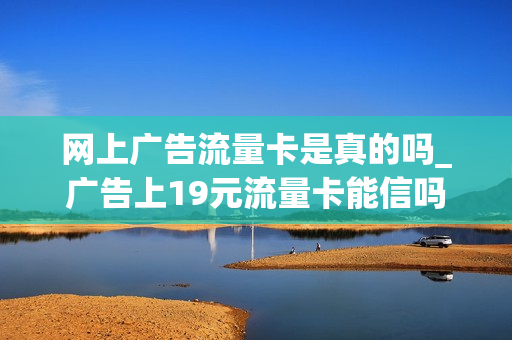 网上广告流量卡是真的吗_广告上19元流量卡能信吗