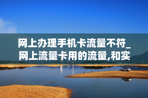 网上办理手机卡流量不符_网上流量卡用的流量,和实际的不符合