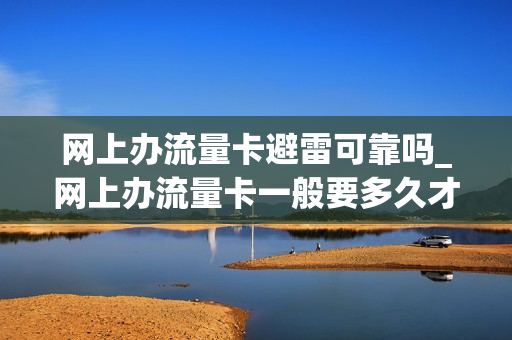 网上办流量卡避雷可靠吗_网上办流量卡一般要多久才能到