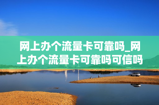网上办个流量卡可靠吗_网上办个流量卡可靠吗可信吗