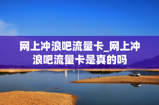 网上冲浪吧流量卡_网上冲浪吧流量卡是真的吗