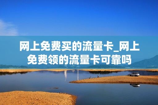 网上免费买的流量卡_网上免费领的流量卡可靠吗