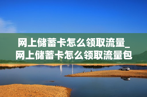 网上储蓄卡怎么领取流量_网上储蓄卡怎么领取流量包