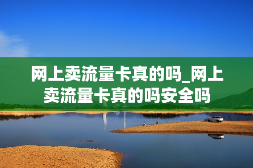 网上卖流量卡真的吗_网上卖流量卡真的吗安全吗
