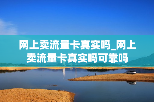 网上卖流量卡真实吗_网上卖流量卡真实吗可靠吗
