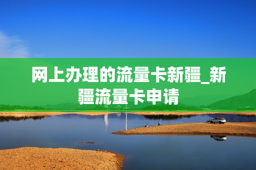 网上办理的流量卡新疆_新疆流量卡申请