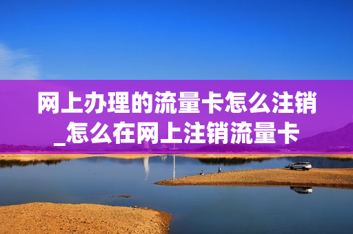 网上办理的流量卡怎么注销_怎么在网上注销流量卡