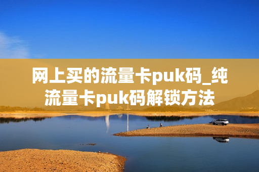 网上买的流量卡puk码_纯流量卡puk码解锁方法