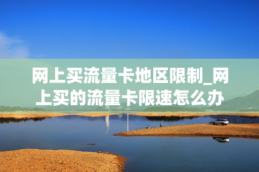 网上买流量卡地区限制_网上买的流量卡限速怎么办