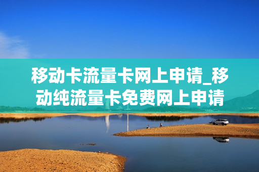 移动卡流量卡网上申请_移动纯流量卡免费网上申请