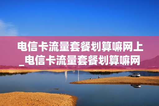 电信卡流量套餐划算嘛网上_电信卡流量套餐划算嘛网上可以办吗