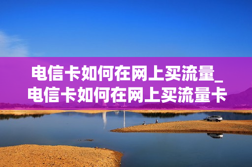 电信卡如何在网上买流量_电信卡如何在网上买流量卡