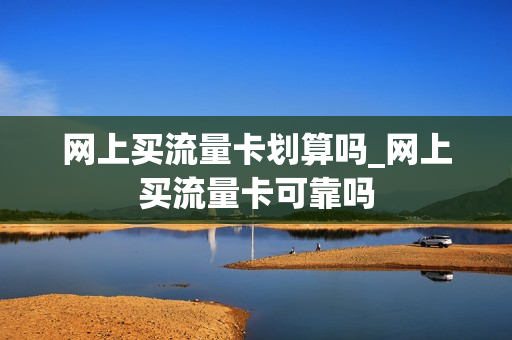 网上买流量卡划算吗_网上买流量卡可靠吗