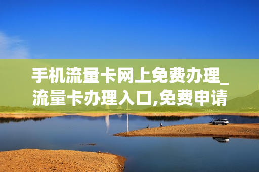 手机流量卡网上免费办理_流量卡办理入口,免费申请网站