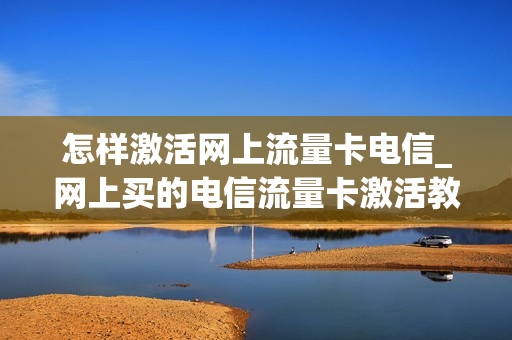 怎样激活网上流量卡电信_网上买的电信流量卡激活教程