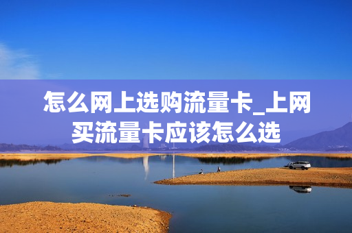 怎么网上选购流量卡_上网买流量卡应该怎么选