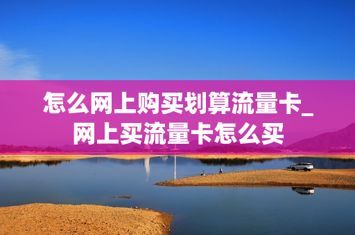 怎么网上购买划算流量卡_网上买流量卡怎么买