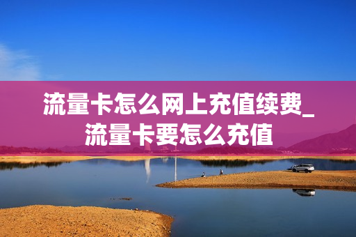 流量卡怎么网上充值续费_流量卡要怎么充值