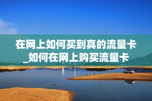 在网上如何买到真的流量卡_如何在网上购买流量卡