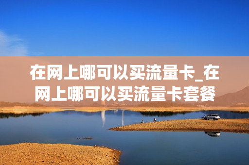 在网上哪可以买流量卡_在网上哪可以买流量卡套餐