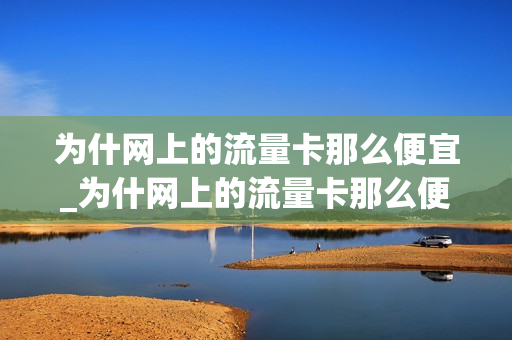 为什网上的流量卡那么便宜_为什网上的流量卡那么便宜呢