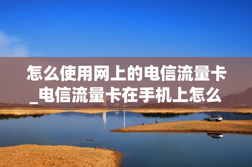 怎么使用网上的电信流量卡_电信流量卡在手机上怎么交费