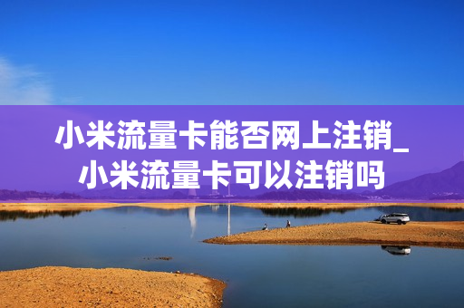 小米流量卡能否网上注销_小米流量卡可以注销吗