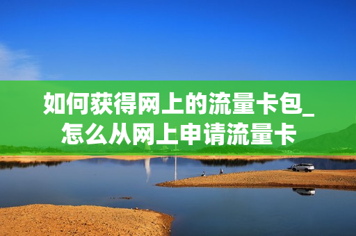 如何获得网上的流量卡包_怎么从网上申请流量卡