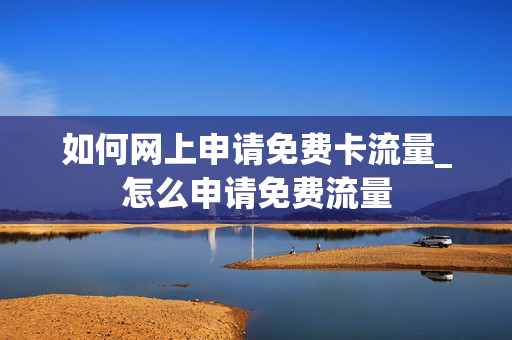 如何网上申请免费卡流量_怎么申请免费流量