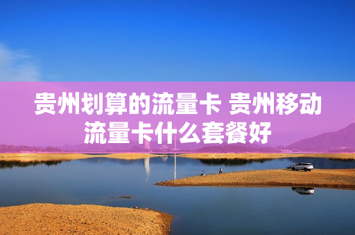 贵州划算的流量卡 贵州移动流量卡什么套餐好