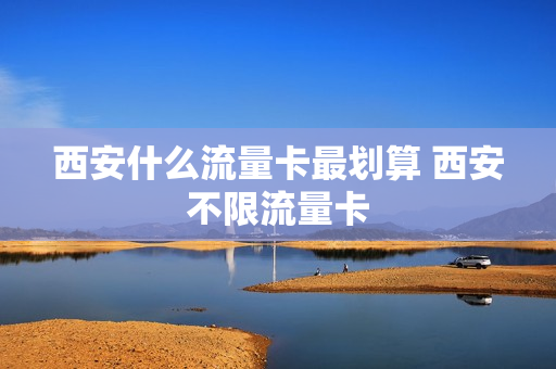 西安什么流量卡最划算 西安不限流量卡