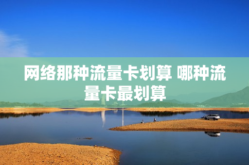 网络那种流量卡划算 哪种流量卡最划算