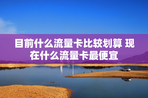 目前什么流量卡比较划算 现在什么流量卡最便宜