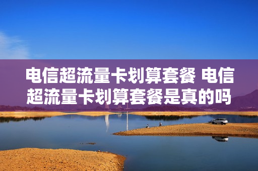电信超流量卡划算套餐 电信超流量卡划算套餐是真的吗