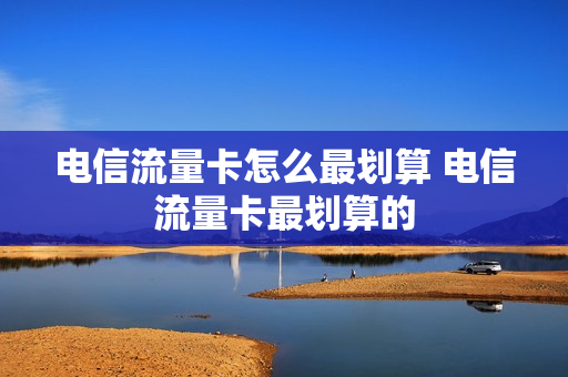 电信流量卡怎么最划算 电信流量卡最划算的
