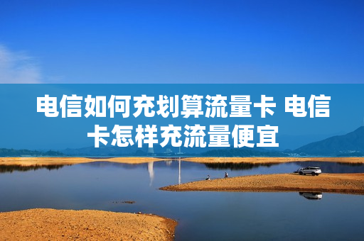 电信如何充划算流量卡 电信卡怎样充流量便宜