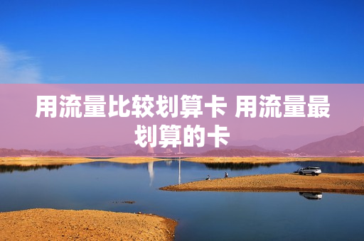 用流量比较划算卡 用流量最划算的卡